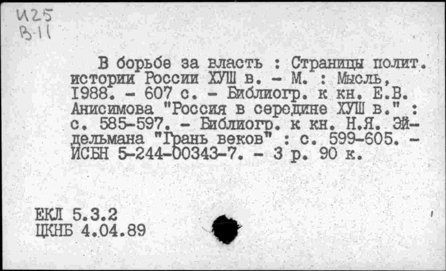 ﻿
В борьбе за власть : Страницы полит истории России ХУШ в. - М. : Мысль, 1988. - 607 с. - Еиблиогр. к кн, Е.В. Анисимова "Россия в середине ХУШ в." : с. 585-597. - Библиого. к кн. Н.Я. Эйдельмана "Грань веков" : с. 599-605. -ИСБН 5-244-00343-7. - 3 р. 90 к.
ЕКЛ 5.3.2
ЦКНБ 4.04.89